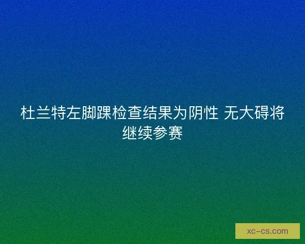 杜兰特左脚踝检查结果为阴性 无大碍将继续参赛 杜兰特左脚踝检查结果为阴性 无大碍将继续参赛