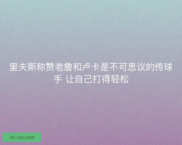 里夫斯称赞老詹和卢卡是不可思议的传球手 让自己打得轻松 里夫斯称赞老詹和卢卡是不可思议的传球手 让自己打得轻松