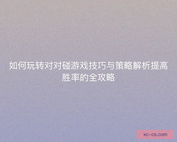如何玩转对对碰游戏技巧与策略解析提高胜率的全攻略