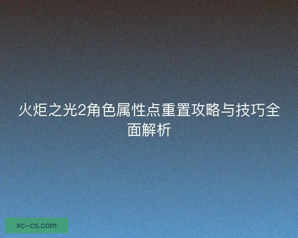 火炬之光2角色属性点重置攻略与技巧全面解析