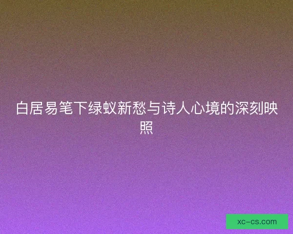 白居易笔下绿蚁新愁与诗人心境的深刻映照