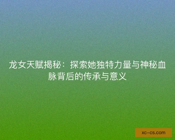 龙女天赋揭秘：探索她独特力量与神秘血脉背后的传承与意义