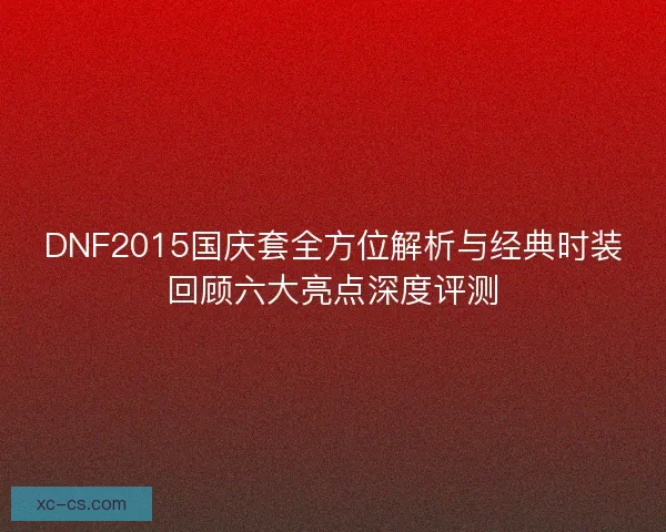 DNF2015国庆套全方位解析与经典时装回顾六大亮点深度评测