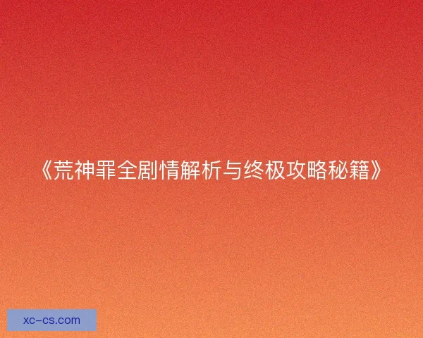 《荒神罪全剧情解析与终极攻略秘籍》 《荒神罪全剧情解析与终极攻略秘籍》