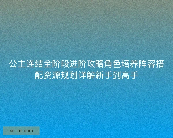 公主连结全阶段进阶攻略角色培养阵容搭配资源规划详解新手到高手 公主连结全阶段进阶攻略角色培养阵容搭配资源规划详解新手到高手