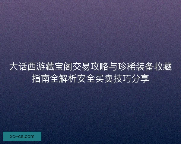 大话西游藏宝阁交易攻略与珍稀装备收藏指南全解析安全买卖技巧分享