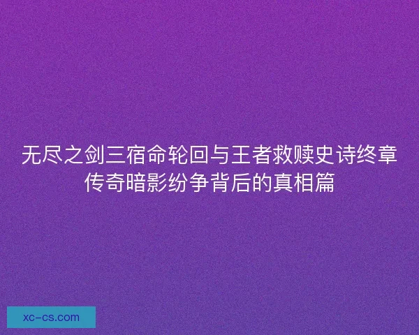 无尽之剑三宿命轮回与王者救赎史诗终章传奇暗影纷争背后的真相篇