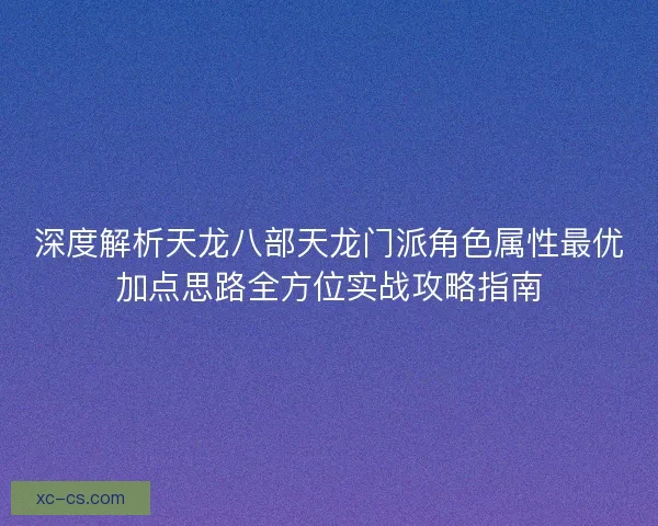 深度解析天龙八部天龙门派角色属性最优加点思路全方位实战攻略指南 深度解析天龙八部天龙门派角色属性最优加点思路全方位实战攻略指南