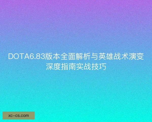DOTA6.83版本全面解析与英雄战术演变深度指南实战技巧