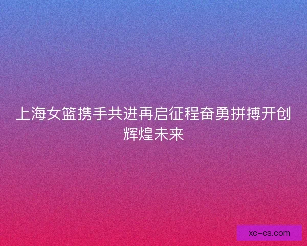 上海女篮携手共进再启征程奋勇拼搏开创辉煌未来
