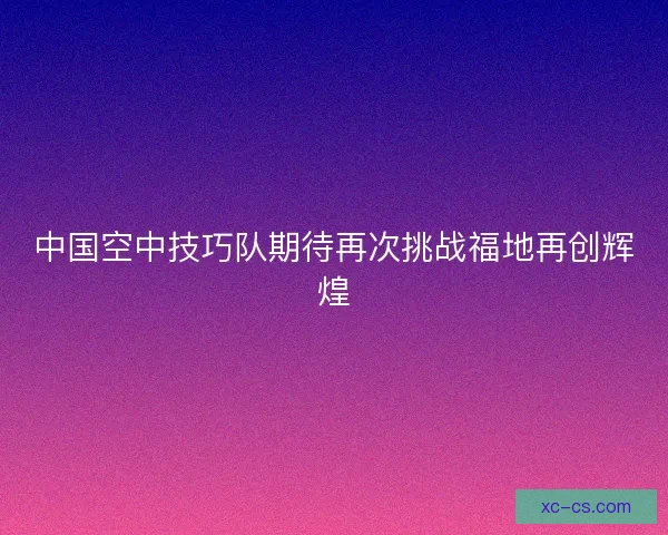中国空中技巧队期待再次挑战福地再创辉煌