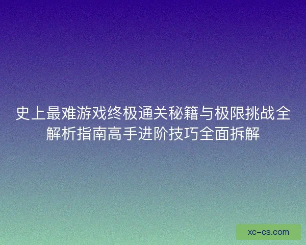 史上最难游戏终极通关秘籍与极限挑战全解析指南高手进阶技巧全面拆解