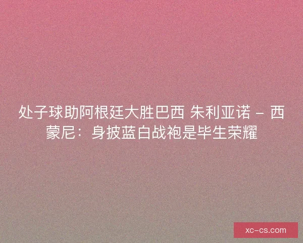 处子球助阿根廷大胜巴西 朱利亚诺 - 西蒙尼：身披蓝白战袍是毕生荣耀