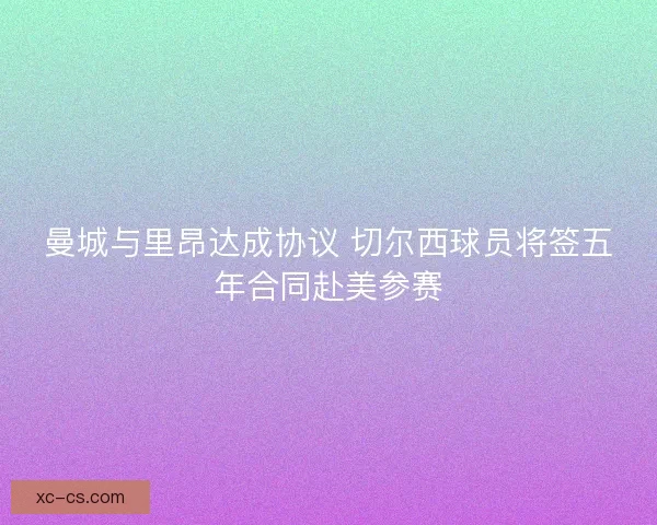 曼城与里昂达成协议 切尔西球员将签五年合同赴美参赛 曼城与里昂达成协议 切尔西球员将签五年合同赴美参赛