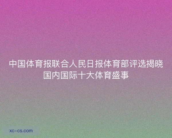 中国体育报联合人民日报体育部评选揭晓国内国际十大体育盛事 中国体育报联合人民日报体育部评选揭晓国内国际十大体育盛事
