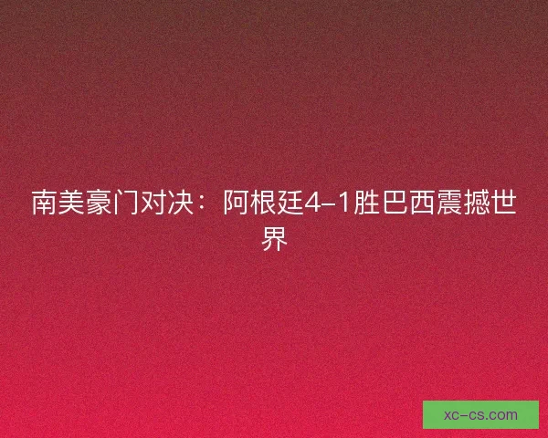 南美豪门对决：阿根廷4-1胜巴西震撼世界