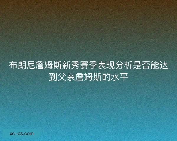 布朗尼詹姆斯新秀赛季表现分析是否能达到父亲詹姆斯的水平 布朗尼詹姆斯新秀赛季表现分析是否能达到父亲詹姆斯的水平