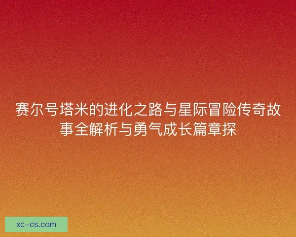 赛尔号塔米的进化之路与星际冒险传奇故事全解析与勇气成长篇章探
