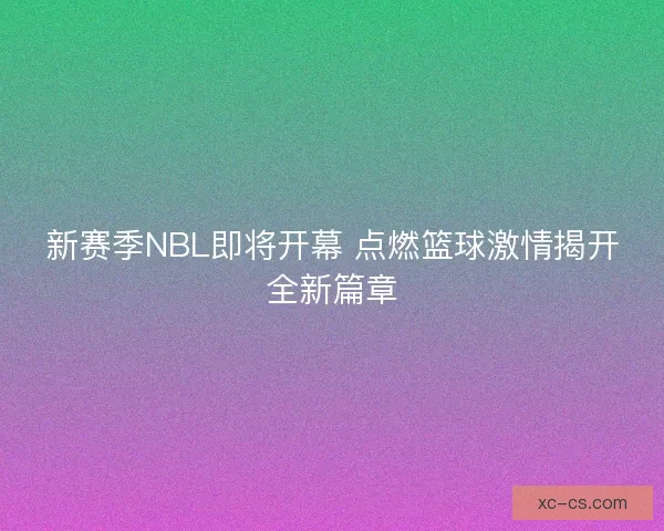 新赛季NBL即将开幕 点燃篮球激情揭开全新篇章