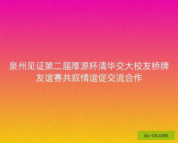 泉州见证第二届厚源杯清华交大校友桥牌友谊赛共叙情谊促交流合作