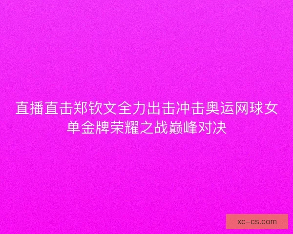 直播直击郑钦文全力出击冲击奥运网球女单金牌荣耀之战巅峰对决 直播直击郑钦文全力出击冲击奥运网球女单金牌荣耀之战巅峰对决