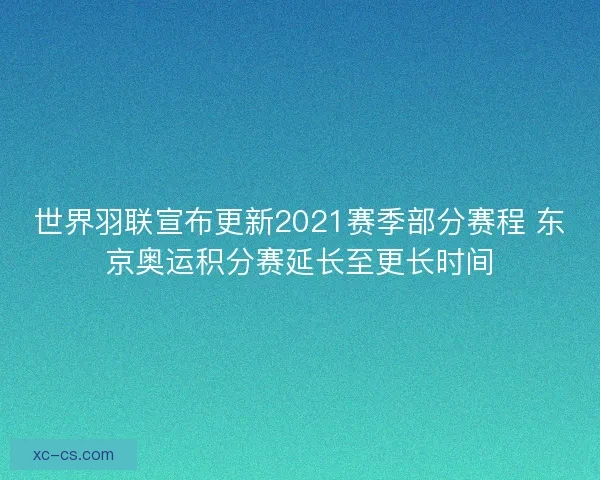 世界羽联宣布更新2021赛季部分赛程 东京奥运积分赛延长至更长时间