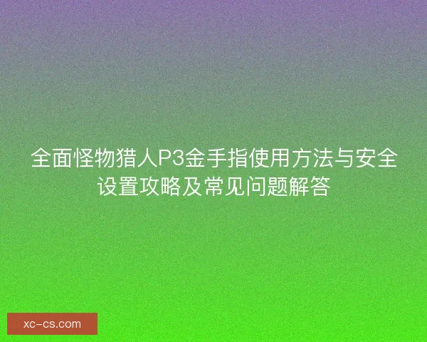 全面怪物猎人P3金手指使用方法与安全设置攻略及常见问题解答 全面怪物猎人P3金手指使用方法与安全设置攻略及常见问题解答