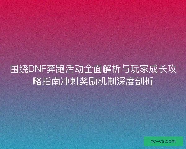 围绕DNF奔跑活动全面解析与玩家成长攻略指南冲刺奖励机制深度剖析