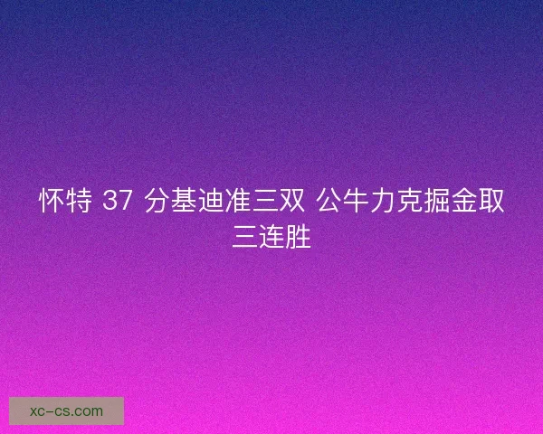 怀特 37 分基迪准三双 公牛力克掘金取三连胜