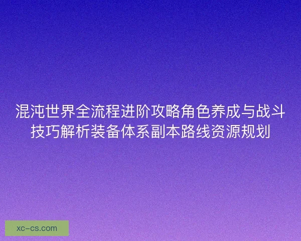 混沌世界全流程进阶攻略角色养成与战斗技巧解析装备体系副本路线资源规划