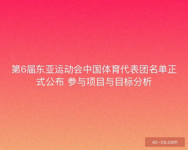 第6届东亚运动会中国体育代表团名单正式公布 参与项目与目标分析 第6届东亚运动会中国体育代表团名单正式公布 参与项目与目标分析
