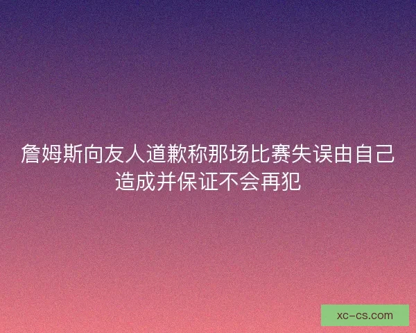 詹姆斯向友人道歉称那场比赛失误由自己造成并保证不会再犯 詹姆斯向友人道歉称那场比赛失误由自己造成并保证不会再犯