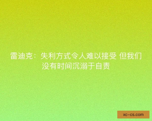 雷迪克：失利方式令人难以接受 但我们没有时间沉溺于自责