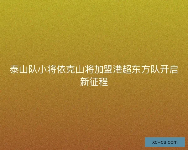 泰山队小将依克山将加盟港超东方队开启新征程