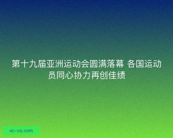 第十九届亚洲运动会圆满落幕 各国运动员同心协力再创佳绩