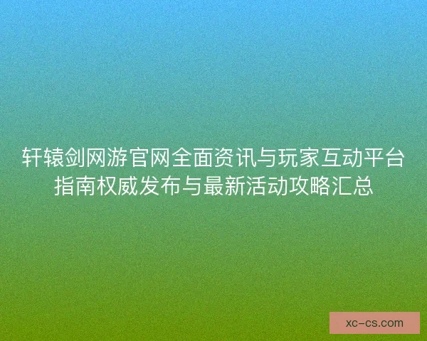 轩辕剑网游官网全面资讯与玩家互动平台指南权威发布与最新活动攻略汇总