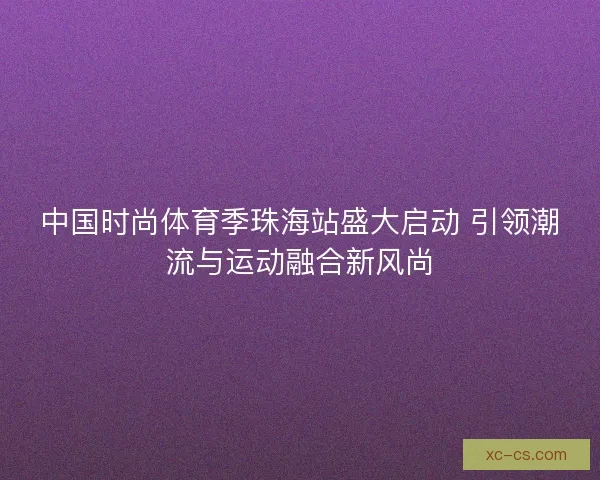 中国时尚体育季珠海站盛大启动 引领潮流与运动融合新风尚