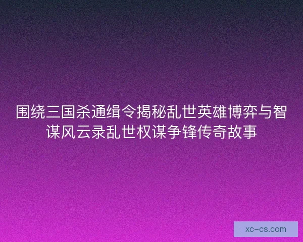 围绕三国杀通缉令揭秘乱世英雄博弈与智谋风云录乱世权谋争锋传奇故事