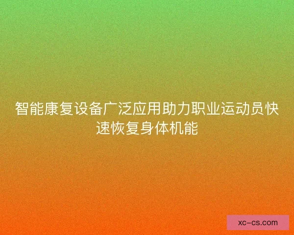 智能康复设备广泛应用助力职业运动员快速恢复身体机能 智能康复设备广泛应用助力职业运动员快速恢复身体机能