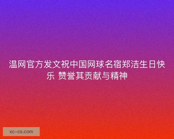 温网官方发文祝中国网球名宿郑洁生日快乐 赞誉其贡献与精神 温网官方发文祝中国网球名宿郑洁生日快乐 赞誉其贡献与精神