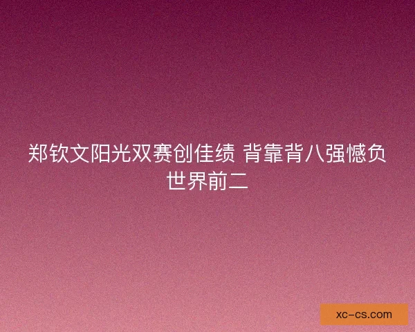 郑钦文阳光双赛创佳绩 背靠背八强憾负世界前二