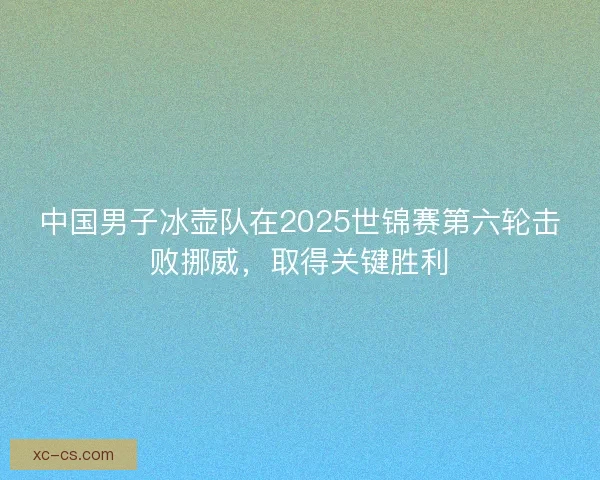 中国男子冰壶队在2025世锦赛第六轮击败挪威,取得关键胜利 中国男子冰壶队在2025世锦赛第六轮击败挪威,取得关键胜利