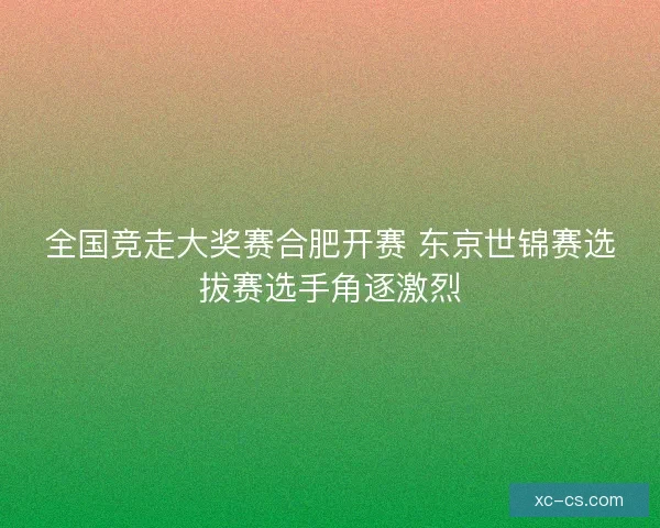 全国竞走大奖赛合肥开赛 东京世锦赛选拔赛选手角逐激烈 全国竞走大奖赛合肥开赛 东京世锦赛选拔赛选手角逐激烈