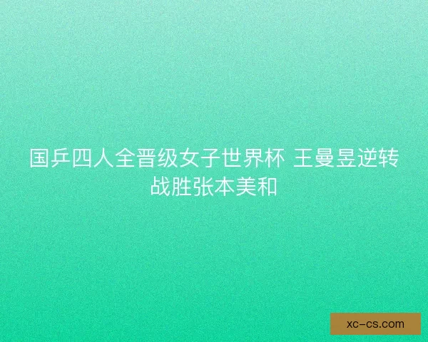 国乒四人全晋级女子世界杯 王曼昱逆转战胜张本美和 国乒四人全晋级女子世界杯 王曼昱逆转战胜张本美和