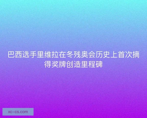 巴西选手里维拉在冬残奥会历史上首次摘得奖牌创造里程碑