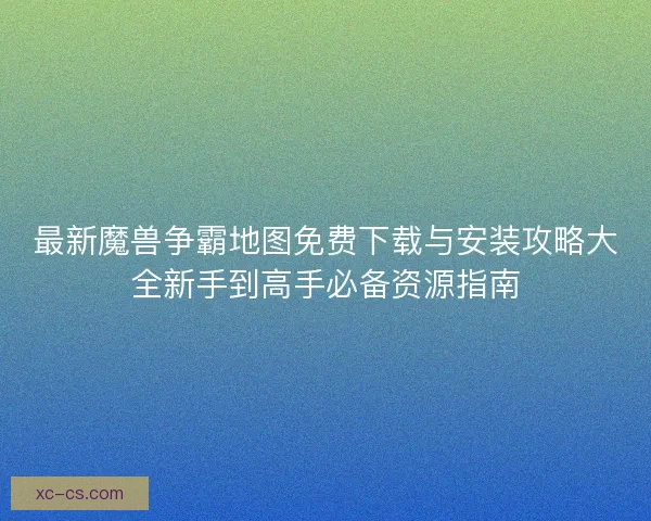 最新魔兽争霸地图免费下载与安装攻略大全新手到高手必备资源指南 最新魔兽争霸地图免费下载与安装攻略大全新手到高手必备资源指南