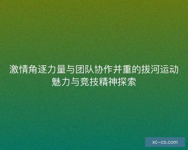 激情角逐力量与团队协作并重的拔河运动魅力与竞技精神探索
