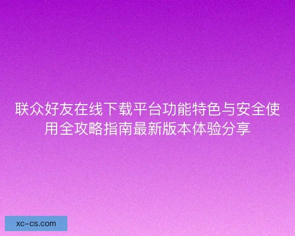 联众好友在线下载平台功能特色与安全使用全攻略指南最新版本体验分享 联众好友在线下载平台功能特色与安全使用全攻略指南最新版本体验分享