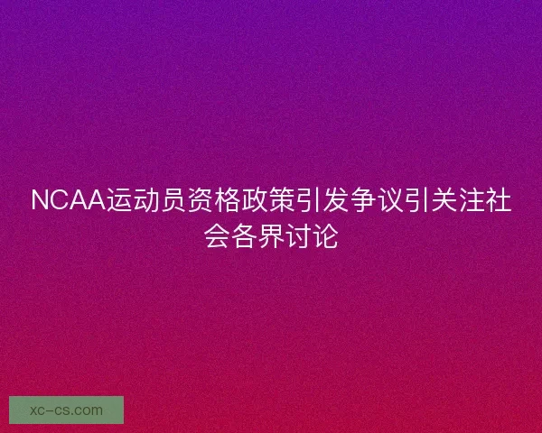 NCAA运动员资格政策引发争议引关注社会各界讨论 NCAA运动员资格政策引发争议引关注社会各界讨论