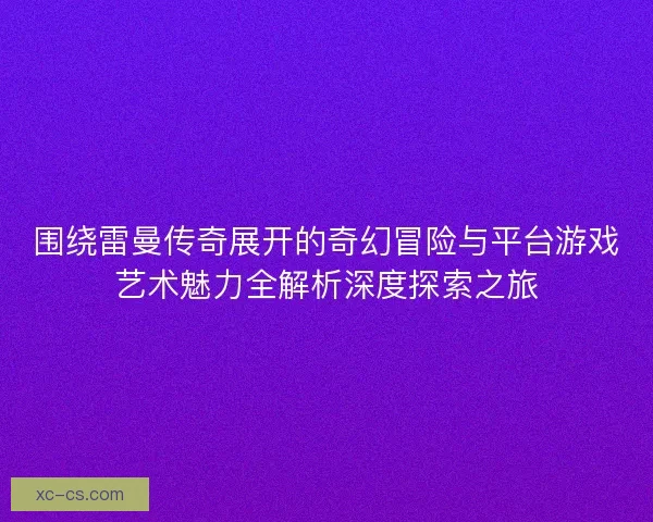 围绕雷曼传奇展开的奇幻冒险与平台游戏艺术魅力全解析深度探索之旅 围绕雷曼传奇展开的奇幻冒险与平台游戏艺术魅力全解析深度探索之旅